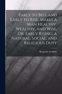 Early to Bed, and Early to Rise, Makes a Man Healthy, Wealthy, and Wise, Or, Early Rising, a Natural, Social, and Religious Duty