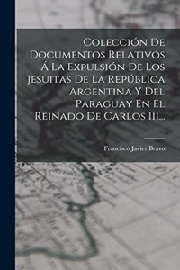 Colección De Documentos Relativos Á La Expulsión De Los Jesuitas De La República Argentina Y Del Paraguay En El Reinado De Carlos Iii...