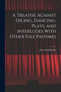 Treatise Against Dicing, Dancing, Plays, and Interludes With Other Idle Pastimes