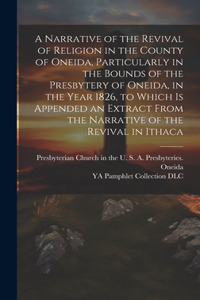 A Narrative of the Revival of Religion in the County of Oneida, Particularly in the Bounds of the Presbytery of Oneida, in the Year 1826, to Which is Appended an Extract From the Narrative of the Revival in Ithaca