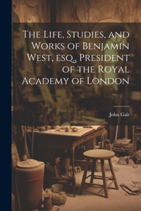 Life, Studies, and Works of Benjamin West, esq., President of the Royal Academy of London