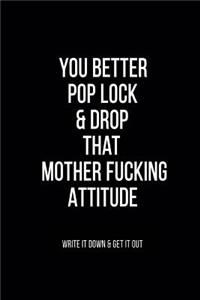 You Better Pop Lock & Drop that Mother Fucking Attitude Write it Down & Get Out