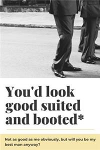 You'd Look Good Suited And Booted Not As Good As Me Obviously But Will You Be My Best Man