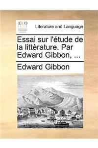 Essai Sur L'Etude de La Litterature. Par Edward Gibbon, ...