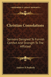 Christian Consolations: Sermons Designed to Furnish Comfort and Strength to the Afflicted