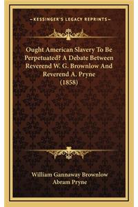Ought American Slavery to Be Perpetuated? a Debate Between Reverend W. G. Brownlow and Reverend A. Pryne (1858)