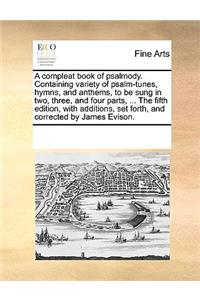 Compleat Book of Psalmody. Containing Variety of Psalm-Tunes, Hymns, and Anthems, to Be Sung in Two, Three, and Four Parts, ... the Fifth Edition, with Additions, Set Forth, and Corrected by James Evison.