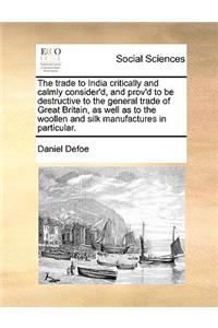The Trade to India Critically and Calmly Consider'd, and Prov'd to Be Destructive to the General Trade of Great Britain, as Well as to the Woollen and Silk Manufactures in Particular.