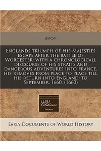 Englands Triumph of His Majesties Escape After the Battle of Worcester: With a Chronologicall Discourse of His Straits and Dangerous Adventures Into France, His Removes from Place to Place Till His Return Into England: To September, 1660. (1660): With a Chronologicall Discourse of His Straits and Dangerous Adventures Into France, His Removes from Place to Place Till His Return Into England: T