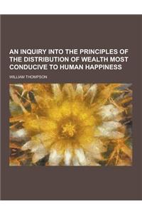 An Inquiry Into the Principles of the Distribution of Wealth Most Conducive to Human Happiness