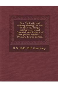 New York City and Vicinity During the War of 1812-15, Being a Military, Civic and Financial Local History of That Period Volume 1 - Primary Source EDI