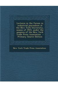 Lectures in the Forum in Industrial Journalism at the New York University, Season of 1915, Under the Auspices of the New York Trade Press Association