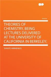 Theories of Chemistry, Being Lectures Delivered at the University of California in Berkeley;