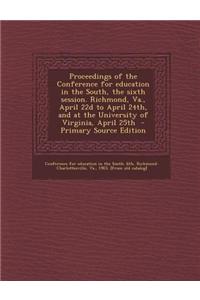 Proceedings of the Conference for Education in the South, the Sixth Session. Richmond, Va., April 22d to April 24th, and at the University of Virginia