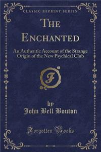 The Enchanted: An Authentic Account of the Strange Origin of the New Psychical Club (Classic Reprint)