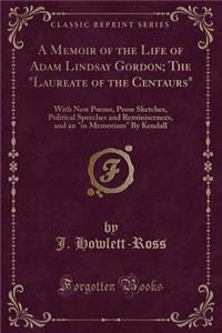 A Memoir of the Life of Adam Lindsay Gordon; The Laureate of the Centaurs: With New Poems, Prose Sketches, Political Speeches and Reminiscences, and an in Memoriam by Kendall (Classic Reprint)