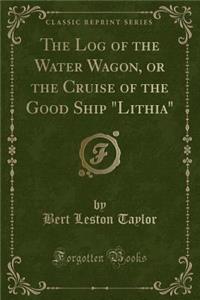 The Log of the Water Wagon, or the Cruise of the Good Ship Lithia (Classic Reprint)