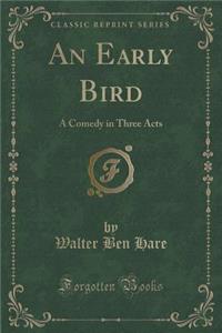 An Early Bird: A Comedy in Three Acts (Classic Reprint)