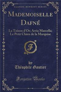 Mademoiselle Dafnï¿½: La Toison d'Or; Arria Marcella; Le Petit Chien de la Marquise (Classic Reprint)