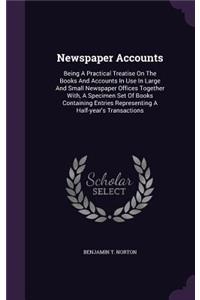 Newspaper Accounts: Being a Practical Treatise on the Books and Accounts in Use in Large and Small Newspaper Offices Together With, a Specimen Set of Books Containing E