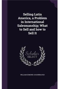 Selling Latin America, a Problem in International Salesmanship; What to Sell and how to Sell It