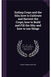 Soiling Crops and the Silo; how to Cultivate and Harvest the Crops; how to Build and Fill the Silo; and how to use Silage