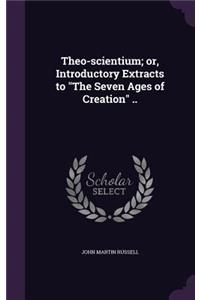 Theo-scientium; or, Introductory Extracts to The Seven Ages of Creation ..