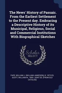 The News' History of Passaic. From the Earliest Settlement to the Present day. Embracing a Descriptive History of its Municipal, Religious, Social and Commercial Institutions With Biographical Sketches