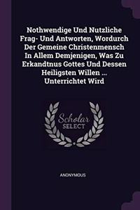 Nothwendige Und Nutzliche Frag- Und Antworten, Wordurch Der Gemeine Christenmensch In Allem Demjenigen, Was Zu Erkandtnus Gottes Und Dessen Heiligsten Willen ... Unterrichtet Wird