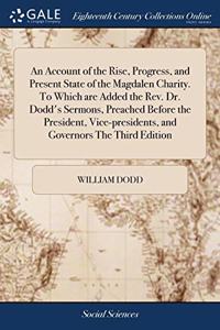 An Account of the Rise, Progress, and Present State of the Magdalen Charity. To Which are Added the Rev. Dr. Dodd's Sermons, Preached Before the President, Vice-presidents, and Governors The Third Edition