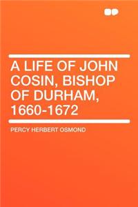 A Life of John Cosin, Bishop of Durham, 1660-1672