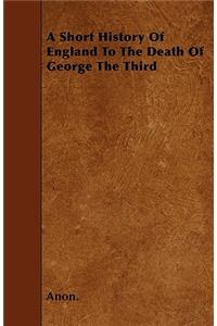 A Short History Of England To The Death Of George The Third