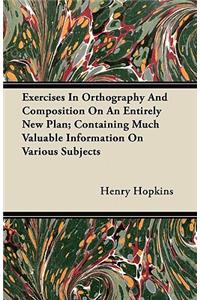 Exercises In Orthography And Composition On An Entirely New Plan; Containing Much Valuable Information On Various Subjects
