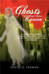 Ghosts That I Have Known: 60 Years of Paranormal Surprises That Prove (at Least to Me) That We Will Have a Life After Death
