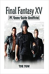 Final Fantasy XV PC Game Guide Unofficial: Beat the Game, Opponents, & Bosses! Get the Best Items!