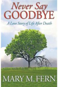 Never Say Goodbye: A Love Story of Life After Death