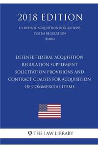 Defense Federal Acquisition Regulation Supplement - Solicitation Provisions and Contract Clauses for Acquisition of Commercial Items (US Defense Acquisition Regulations System Regulation) (DARS) (2018 Edition)
