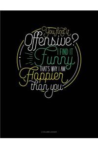 You Find It Offensive? I Find It Funny. Thats Why I'm Happier Than You.