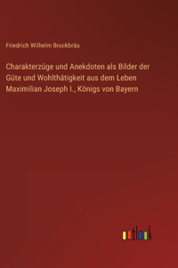 Charakterzüge und Anekdoten als Bilder der Güte und Wohlthätigkeit aus dem Leben Maximilian Joseph I., Königs von Bayern