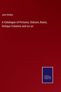 Catalogue of Pictures, Statues, Busts, Antique Columns and so on