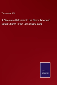 A Discourse Delivered in the North Reformed Dutch Church in the City of New-York