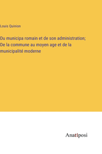 Du municipa romain et de son administration; De la commune au moyen age et de la municipalité moderne