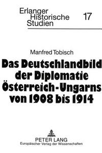 Deutschlandbild Der Diplomatie Oesterreich-Ungarns Von 1908 Bis 1914