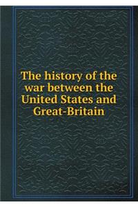 The History of the War Between the United States and Great-Britain