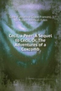 Cecil, a Peer: A Sequel to Cecil, Or, The Adventures of a Coxcomb