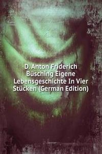 D. Anton Friderich Busching Eigene Lebensgeschichte In Vier Stucken (German Edition)