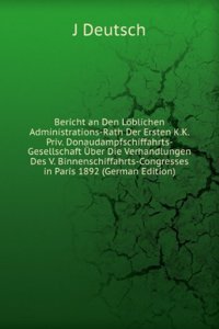 Bericht an Den Loblichen Administrations-Rath Der Ersten K.K. Priv. Donaudampfschiffahrts-Gesellschaft Uber Die Verhandlungen Des V. Binnenschiffahrts-Congresses in Paris 1892 (German Edition)