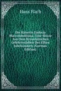 Die Kaiserin Eudocia Macrembolitissa: Eine Skizze Aus Dem Byzantinischen Gelehrtenleben Des Elften Jahrhunderts (German Edition)