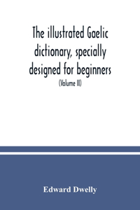 The illustrated Gaelic dictionary, specially designed for beginners and for use in schools, including every Gaelic word in all the other Gaelic dictionaries and printed books, as well as an immense number never in print before (Volume II)