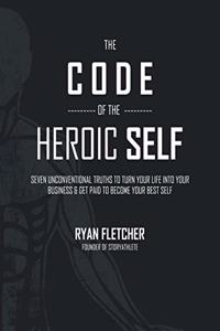Code of The Heroic Self: Seven Unconventional Truths To Turn Your Life Into Your Business & Get Paid To Become Your Best Self